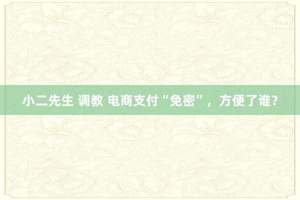 小二先生 调教 电商支付“免密”，方便了谁？
