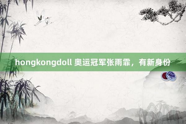 hongkongdoll 奥运冠军张雨霏，有新身份