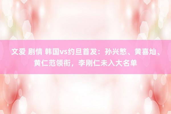 文爱 剧情 韩国vs约旦首发：孙兴慜、黄喜灿、黄仁范领衔，李刚仁未入大名单