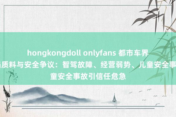 hongkongdoll onlyfans 都市车界|小鹏汽车频陷质料与安全争议：智驾故障、经营弱势、儿童安全事故引信任危急