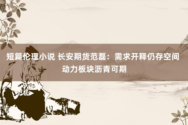 短篇伦理小说 长安期货范磊：需求开释仍存空间 动力板块沥青可期