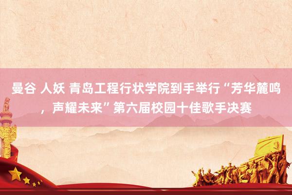 曼谷 人妖 青岛工程行状学院到手举行“芳华麓鸣，声耀未来”第六届校园十佳歌手决赛