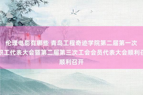 伦理电影有哪些 青岛工程奇迹学院第二届第一次教职工代表大会暨第二届第三次工会会员代表大会顺利召开