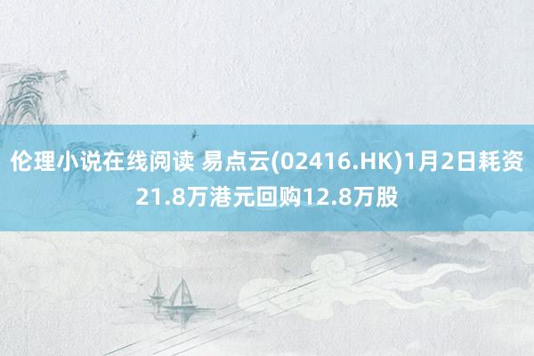 伦理小说在线阅读 易点云(02416.HK)1月2日耗资21.8万港元回购12.8万股