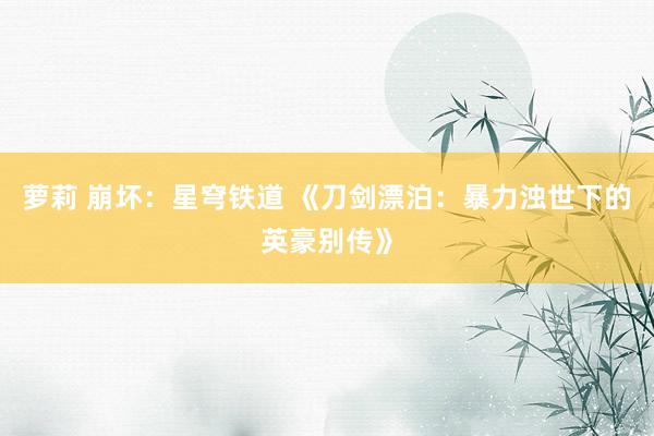 萝莉 崩坏：星穹铁道 《刀剑漂泊：暴力浊世下的英豪别传》
