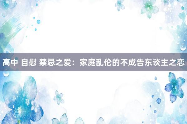 高中 自慰 禁忌之爱：家庭乱伦的不成告东谈主之恋