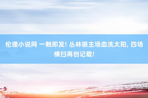 伦理小说网 一触即发! 丛林狼主场血洗太阳， 四场横扫再创记载!