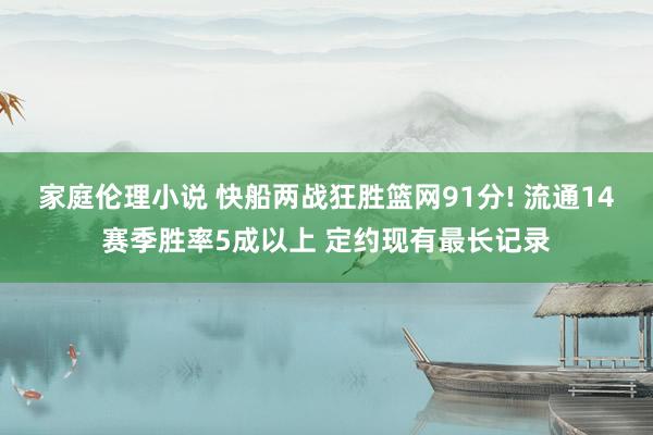 家庭伦理小说 快船两战狂胜篮网91分! 流通14赛季胜率5成以上 定约现有最长记录