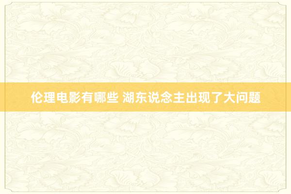 伦理电影有哪些 湖东说念主出现了大问题