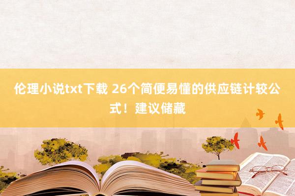 伦理小说txt下载 26个简便易懂的供应链计较公式！建议储藏