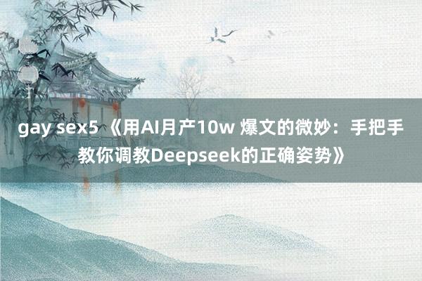gay sex5 《用AI月产10w 爆文的微妙：手把手教你调教Deepseek的正确姿势》