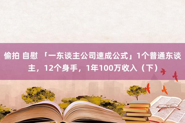 偷拍 自慰 「一东谈主公司速成公式」1个普通东谈主，12个身手，1年100万收入（下）