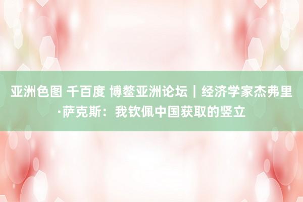 亚洲色图 千百度 博鳌亚洲论坛｜经济学家杰弗里·萨克斯：我钦佩中国获取的竖立