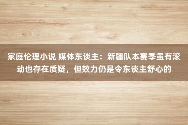 家庭伦理小说 媒体东谈主：新疆队本赛季虽有滚动也存在质疑，但效力仍是令东谈主舒心的