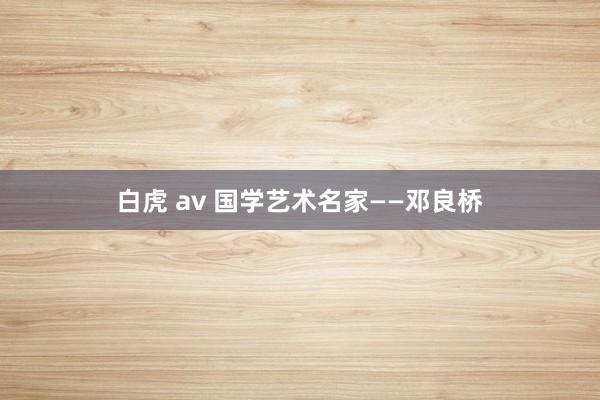 白虎 av 国学艺术名家——邓良桥