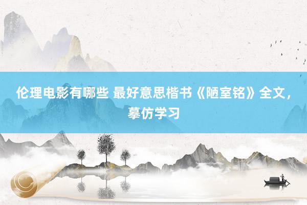 伦理电影有哪些 最好意思楷书《陋室铭》全文，摹仿学习