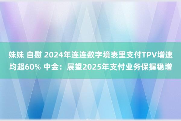 妹妹 自慰 2024年连连数字境表里支付TPV增速均超60% 中金：展望2025年支付业务保握稳增