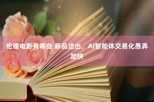 伦理电影有哪些 新品迭出，AI智能体交易化愚弄加快