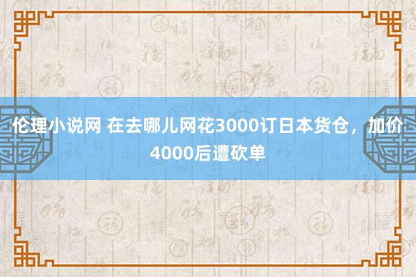 伦理小说网 在去哪儿网花3000订日本货仓，加价4000后遭砍单