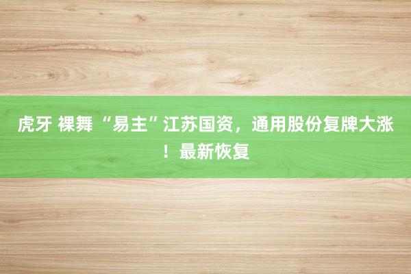虎牙 裸舞 “易主”江苏国资，通用股份复牌大涨！最新恢复