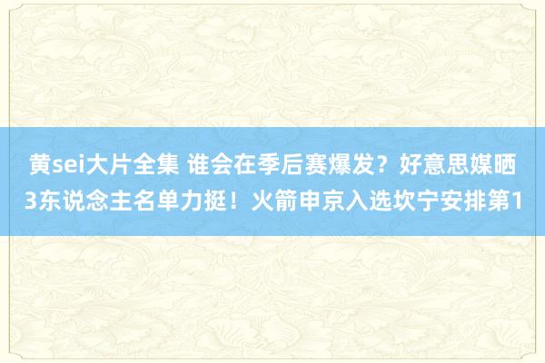黄sei大片全集 谁会在季后赛爆发？好意思媒晒3东说念主名单力挺！火箭申京入选坎宁安排第1