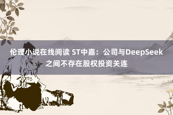 伦理小说在线阅读 ST中嘉：公司与DeepSeek之间不存在股权投资关连