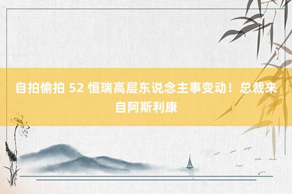 自拍偷拍 52 恒瑞高层东说念主事变动！总裁来自阿斯利康