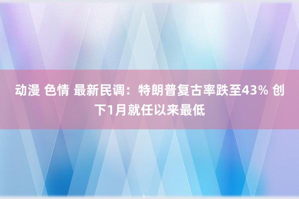 动漫 色情 最新民调：特朗普复古率跌至43% 创下1月就任以来最低