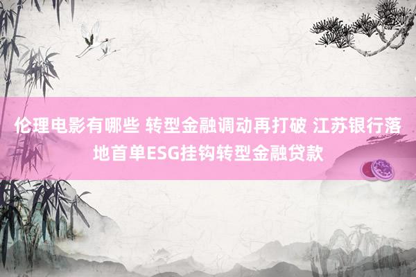 伦理电影有哪些 转型金融调动再打破 江苏银行落地首单ESG挂钩转型金融贷款
