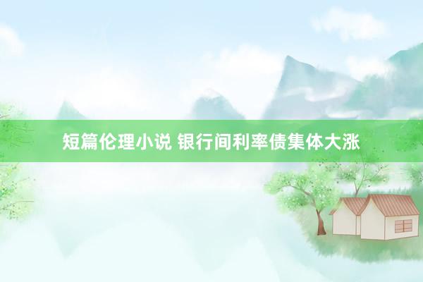 短篇伦理小说 银行间利率债集体大涨