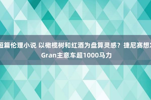 短篇伦理小说 以橄榄树和红酒为盘算灵感？捷尼赛想X Gran主意车超1000马力