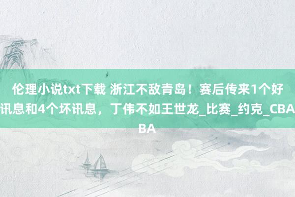 伦理小说txt下载 浙江不敌青岛！赛后传来1个好讯息和4个坏讯息，丁伟不如王世龙_比赛_约克_CBA