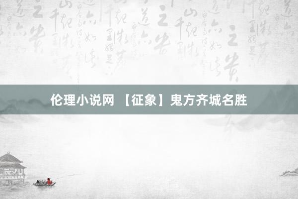 伦理小说网 【征象】鬼方齐城名胜