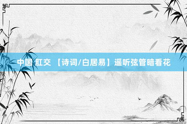 中国 肛交 【诗词/白居易】遥听弦管暗看花