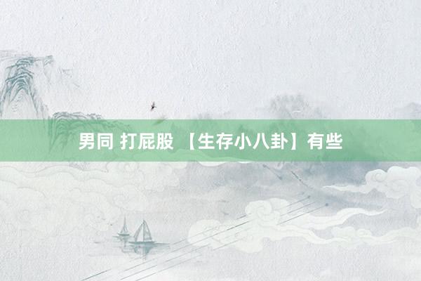 男同 打屁股 【生存小八卦】有些