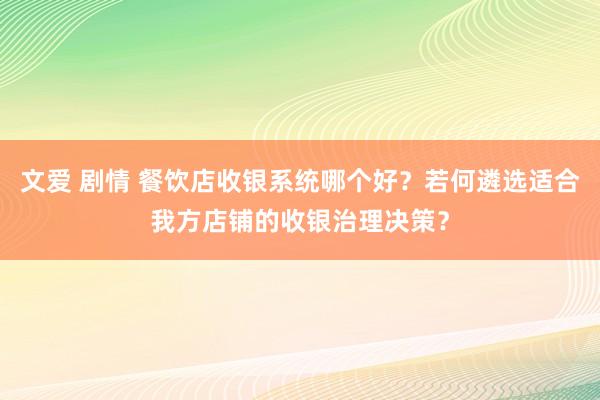 文爱 剧情 餐饮店收银系统哪个好？若何遴选适合我方店铺的收银治理决策？