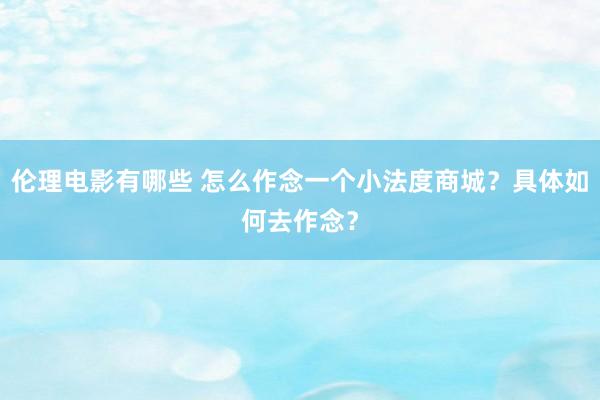 伦理电影有哪些 怎么作念一个小法度商城？具体如何去作念？
