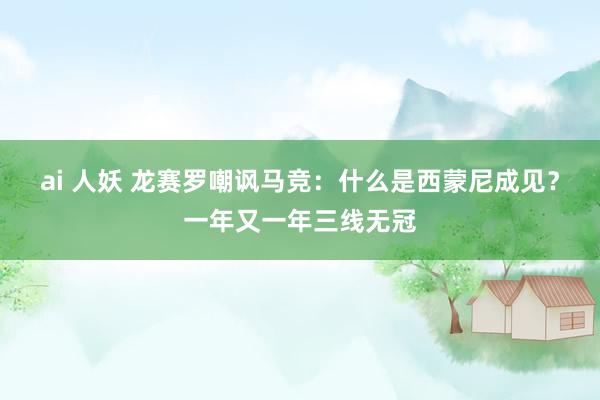 ai 人妖 龙赛罗嘲讽马竞：什么是西蒙尼成见？一年又一年三线无冠