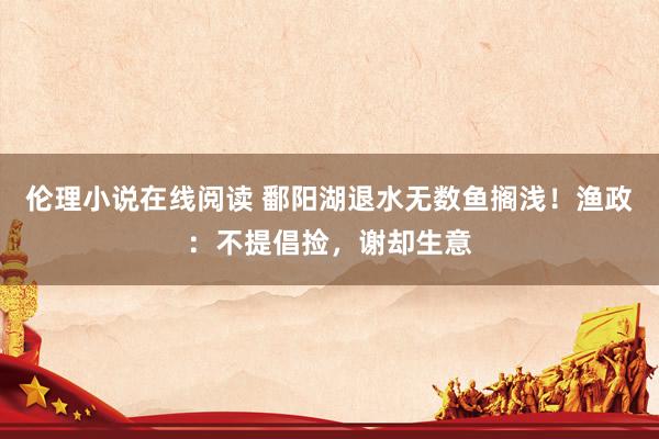 伦理小说在线阅读 鄱阳湖退水无数鱼搁浅！渔政：不提倡捡，谢却生意