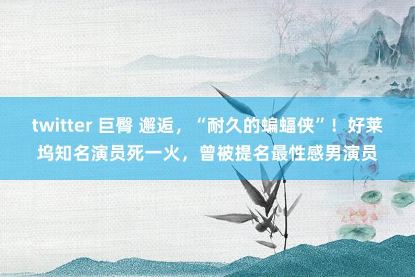 twitter 巨臀 邂逅，“耐久的蝙蝠侠”！好莱坞知名演员死一火，曾被提名最性感男演员