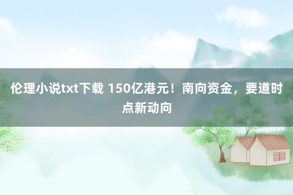 伦理小说txt下载 150亿港元！南向资金，要道时点新动向