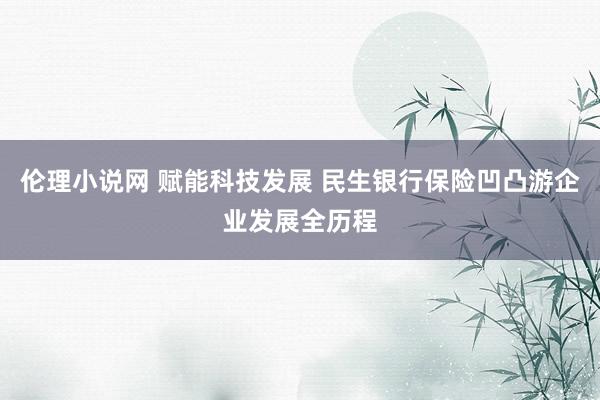 伦理小说网 赋能科技发展 民生银行保险凹凸游企业发展全历程