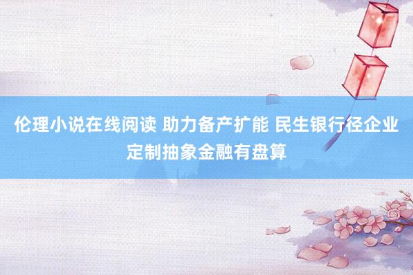伦理小说在线阅读 助力备产扩能 民生银行径企业定制抽象金融有盘算