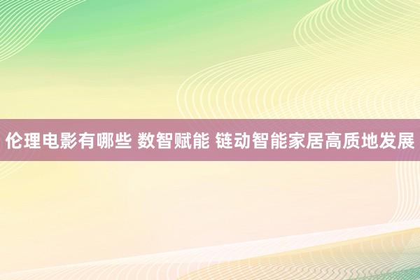 伦理电影有哪些 数智赋能 链动智能家居高质地发展
