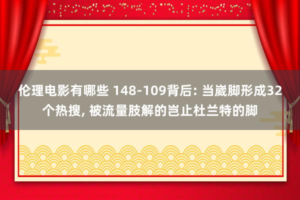 伦理电影有哪些 148-109背后: 当崴脚形成32个热搜， 被流量肢解的岂止杜兰特的脚