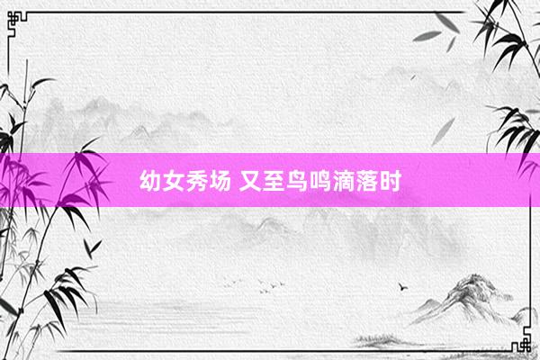 幼女秀场 又至鸟鸣滴落时