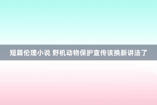 短篇伦理小说 野机动物保护宣传该换新讲法了