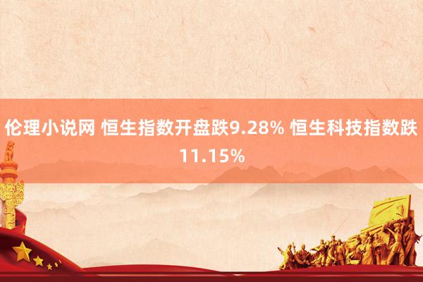 伦理小说网 恒生指数开盘跌9.28% 恒生科技指数跌11.15%