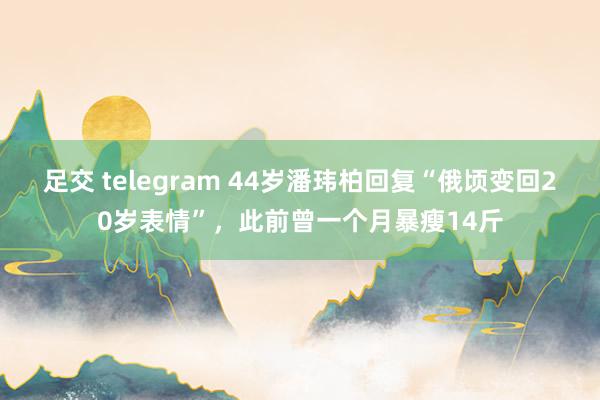 足交 telegram 44岁潘玮柏回复“俄顷变回20岁表情”，此前曾一个月暴瘦14斤