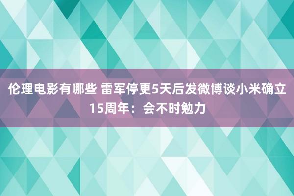 伦理电影有哪些 雷军停更5天后发微博谈小米确立15周年：会不时勉力